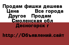 Продам фишки дешева  › Цена ­ 550 - Все города Другое » Продам   . Смоленская обл.,Десногорск г.